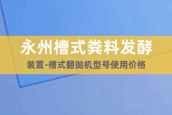 永州槽式糞料發(fā)酵裝置-槽式翻拋機型號使用價格