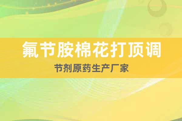 氟節(jié)胺棉花打頂調(diào)節(jié)劑原藥生產(chǎn)廠家