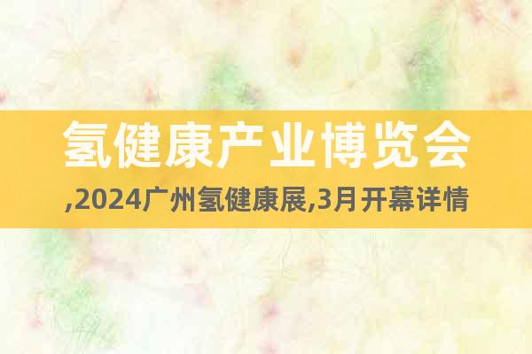 氢健康产业博览会,2024广州氢健康展,3月开幕详情