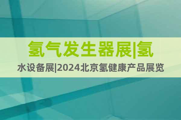 氫氣發(fā)生器展|氫水設(shè)備展|2024北京氫健康產(chǎn)品展覽會(huì)