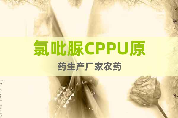 氯吡脲CPPU原药生产厂家农药