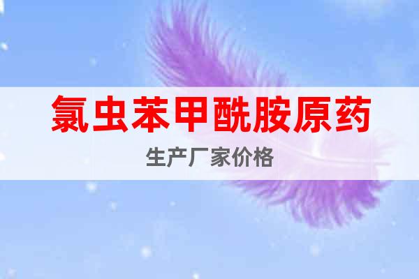 氯蟲苯甲酰胺原藥生產(chǎn)廠家價格