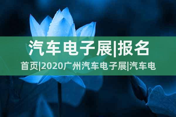 汽车电子展|报名首页|2020广州汽车电子展|汽车电子技术展