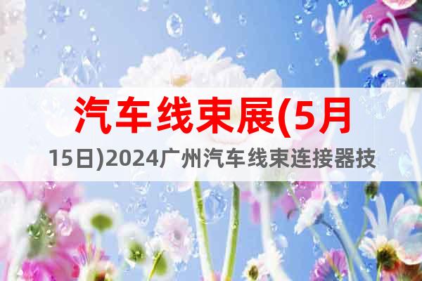 汽車線束展(5月15日)2024廣州汽車線束連接器技術(shù)展會(huì)
