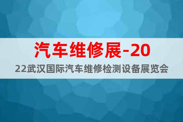 汽車維修展-2022武漢國際汽車維修檢測設備展覽會