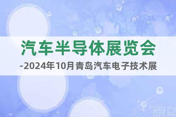 汽车半导体展览会-2024年10月青岛汽车电子技术展览会