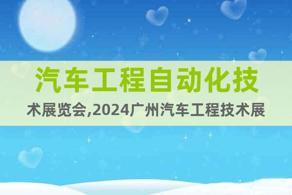汽車工程自動(dòng)化技術(shù)展覽會(huì),2024廣州汽車工程技術(shù)展5月開幕