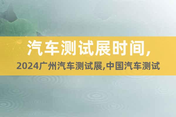 汽車(chē)測(cè)試展時(shí)間,2024廣州汽車(chē)測(cè)試展,中國(guó)汽車(chē)測(cè)試技術(shù)展