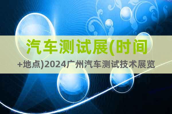 汽車測試展(時間+地點)2024廣州汽車測試技術(shù)展覽會
