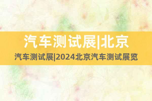汽車測試展|北京汽車測試展|2024北京汽車測試展覽會