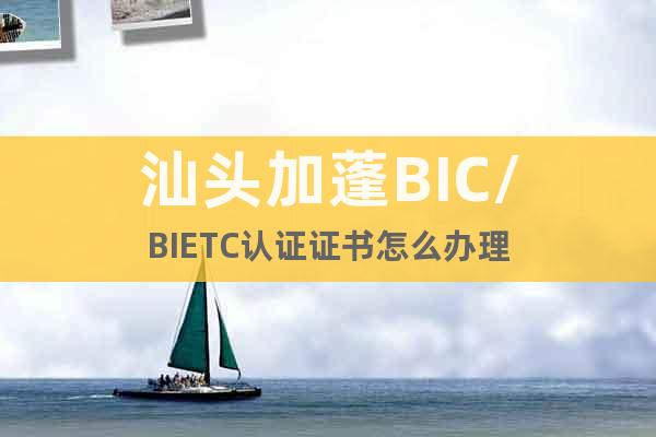 汕头加蓬BIC/BIETC认证证书怎么办理