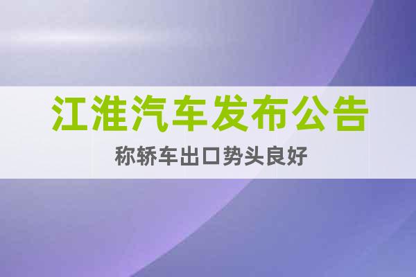 江淮汽車發(fā)布公告 稱轎車出口勢頭良好