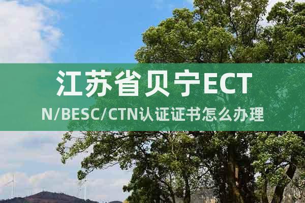 江苏省贝宁ECTN/BESC/CTN认证证书怎么办理