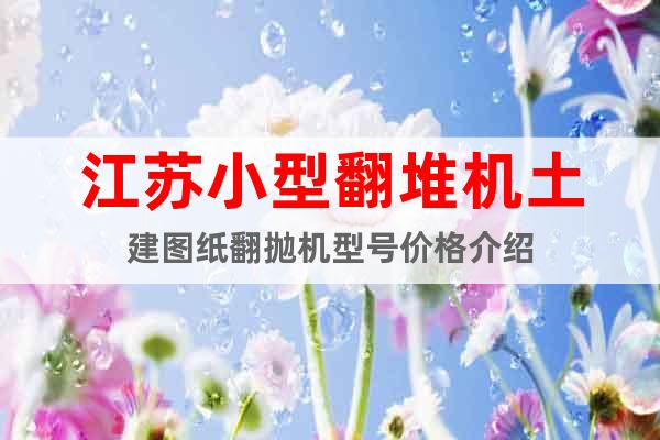 江蘇小型翻堆機(jī)土建圖紙翻拋機(jī)型號(hào)價(jià)格介紹