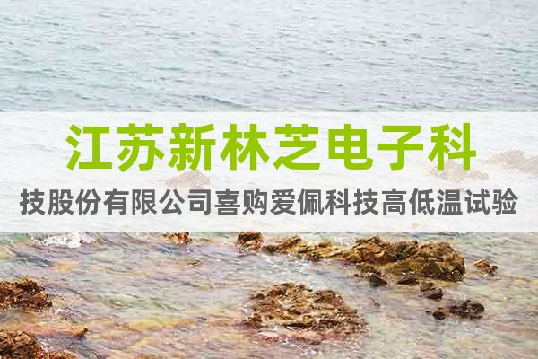 江苏新林芝电子科技股份有限公司喜购爱佩科技高低温试验箱
