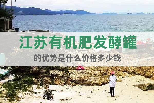 江蘇有機(jī)肥發(fā)酵罐的優(yōu)勢(shì)是什么價(jià)格多少錢