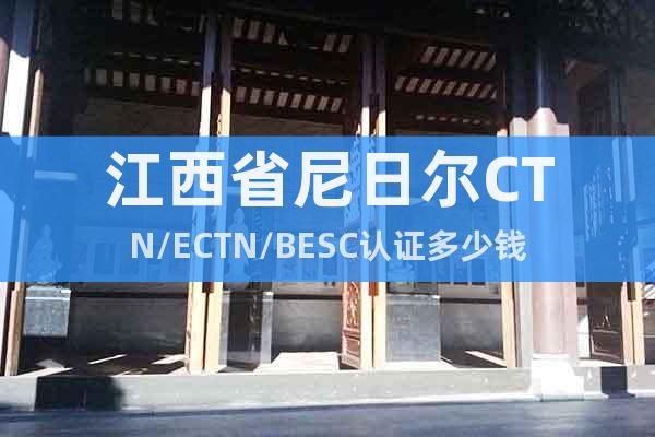 江西省尼日尔CTN/ECTN/BESC认证多少钱
