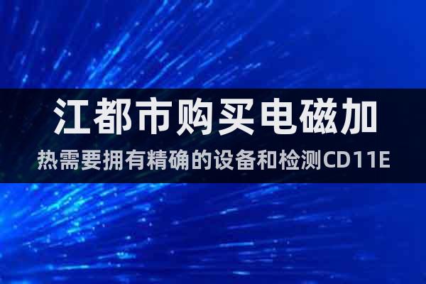 江都市購(gòu)買(mǎi)電磁加熱需要擁有精確的設(shè)備和檢測(cè)CD11EP