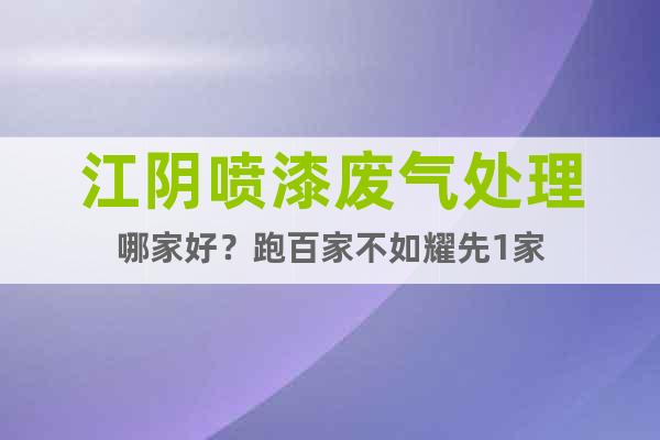江陰噴漆廢氣處理哪家好？跑百家不如耀先1家