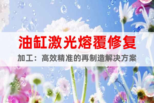 油缸激光熔覆修復(fù)加工：高效精準(zhǔn)的再制造解決方案