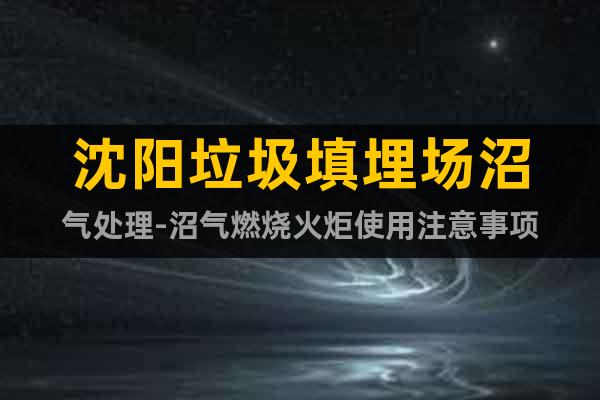 沈陽垃圾填埋場沼氣處理-沼氣燃燒火炬使用注意事項(xiàng)