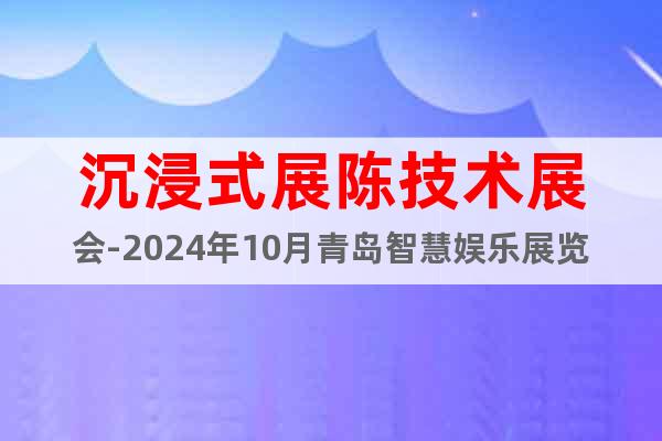 沉浸式展陈技术展会-2024年10月青岛智慧娱乐展览会