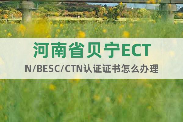 河南省贝宁ECTN/BESC/CTN认证证书怎么办理