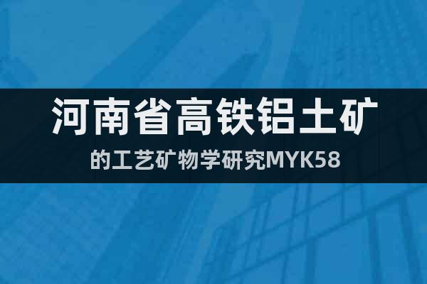 河南省高铁铝土矿的工艺矿物学研究MYK58