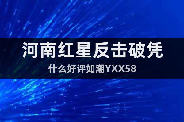 河南红星反击破凭什么好评如潮YXX58