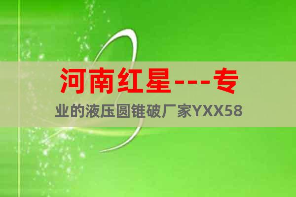 河南红星---专业的液压圆锥破厂家YXX58