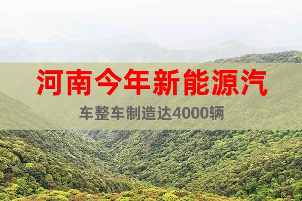 河南今年新能源汽车整车制造达4000辆