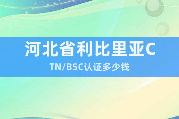 河北省利比里亞CTN/BSC認證多少錢