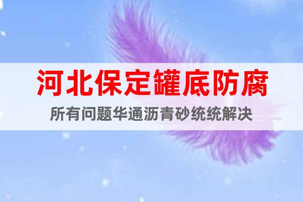 河北保定罐底防腐所有問題華通瀝青砂統(tǒng)統(tǒng)解決