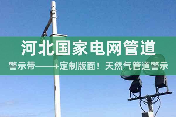河北国家电网管道警示带——+定制版面！天然气管道警示带