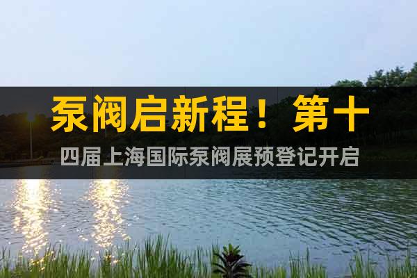 泵閥啟新程！第十四屆上海國際泵閥展預(yù)登記開啟