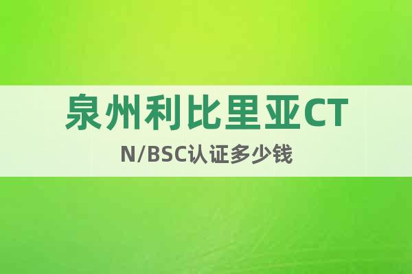 泉州利比里亞CTN/BSC認(rèn)證多少錢