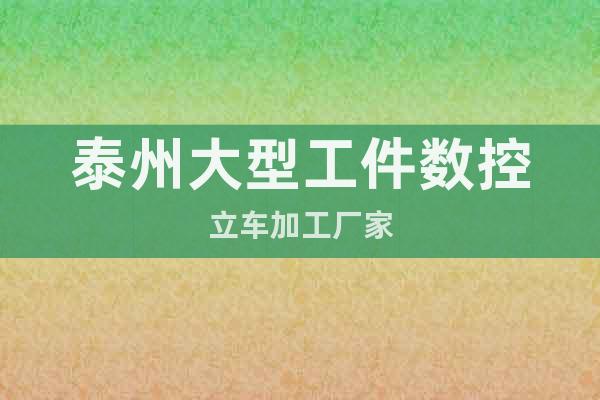 泰州大型工件數(shù)控立車加工廠家