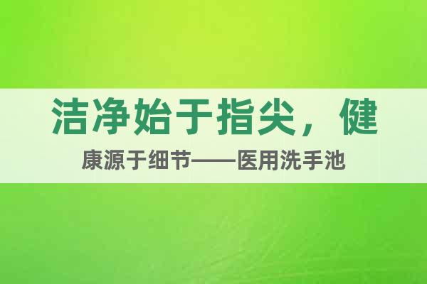 洁净始于指尖，健康源于细节——医用洗手池