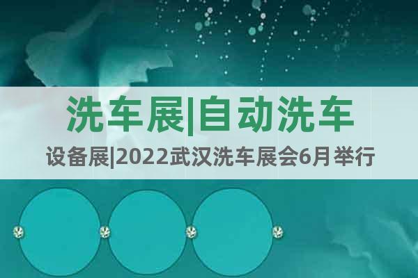 洗车展|自动洗车设备展|2022武汉洗车展会6月举行