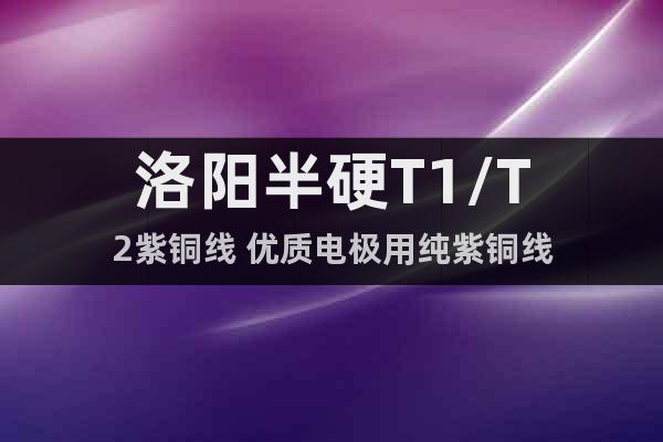洛陽(yáng)半硬T1/T2紫銅線(xiàn) 優(yōu)質(zhì)電極用純紫銅線(xiàn)