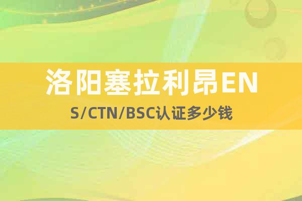 洛陽塞拉利昂ENS/CTN/BSC認證多少錢