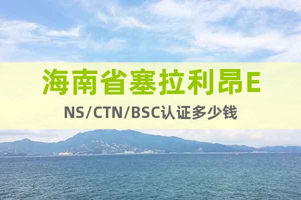 海南省塞拉利昂ENS/CTN/BSC認(rèn)證多少錢