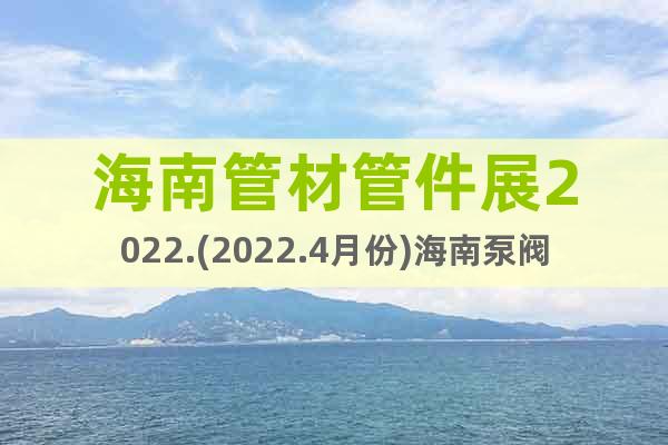 海南管材管件展2022.(2022.4月份)海南泵阀展览会