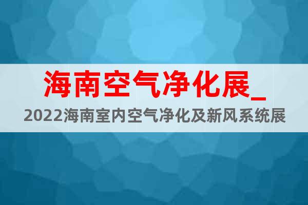 海南空氣凈化展_2022海南室內(nèi)空氣凈化及新風(fēng)系統(tǒng)展覽會