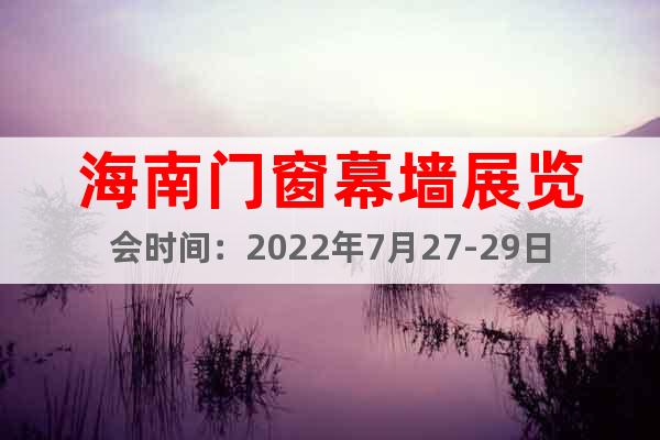 海南门窗幕墙展览会时间：2022年7月27-29日