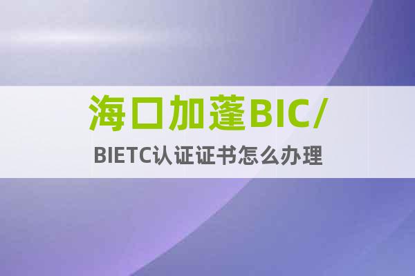 海口加蓬BIC/BIETC认证证书怎么办理