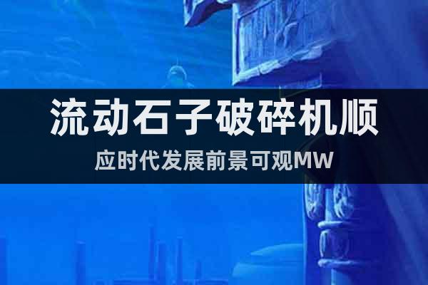 流動(dòng)石子破碎機(jī)順應(yīng)時(shí)代發(fā)展前景可觀MW