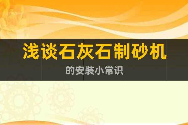 淺談石灰石制砂機的安裝小常識