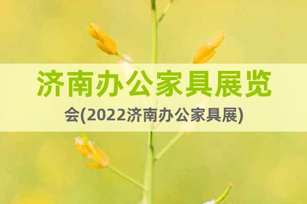 济南办公家具展览会(2022济南办公家具展)