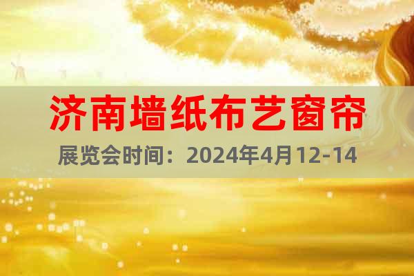 濟(jì)南墻紙布藝窗簾展覽會(huì)時(shí)間：2024年4月12-14日